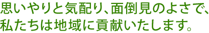 思いやりと気配り、面倒見のよさで、 私たちは地域に貢献いたします。