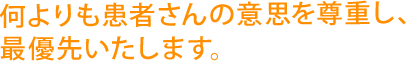 何よりも患者さんの意思を尊重し、 最優先いたします。