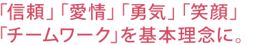 「信頼」「愛情」「勇気」「笑顔」 「チームワーク」を基本理念に